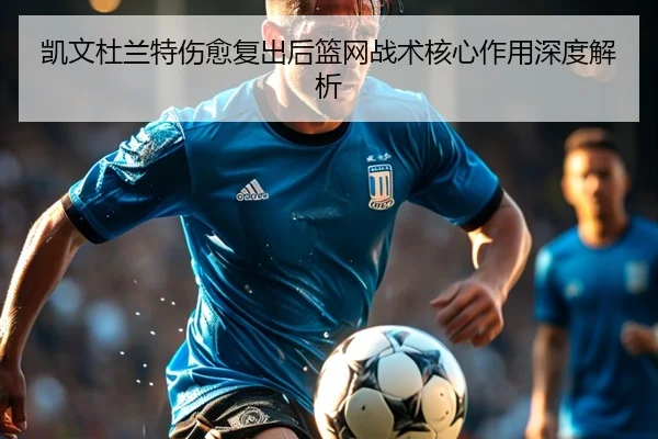 凯文杜兰特伤愈复出后篮网战术核心作用深度解析（168 sports）